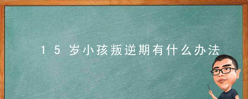 15岁小孩叛逆期有什么办法解决 15岁小孩叛逆期怎么教育