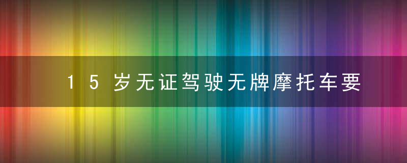 15岁无证驾驶无牌摩托车要负什么责任?