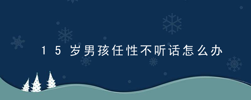 15岁男孩任性不听话怎么办