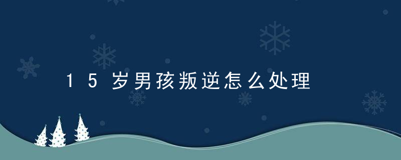 15岁男孩叛逆怎么处理