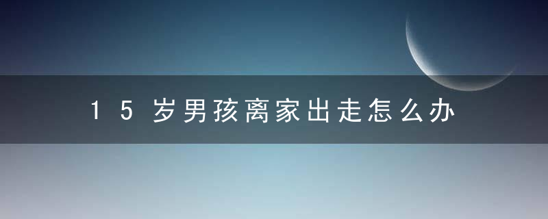 15岁男孩离家出走怎么办