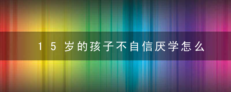 15岁的孩子不自信厌学怎么办