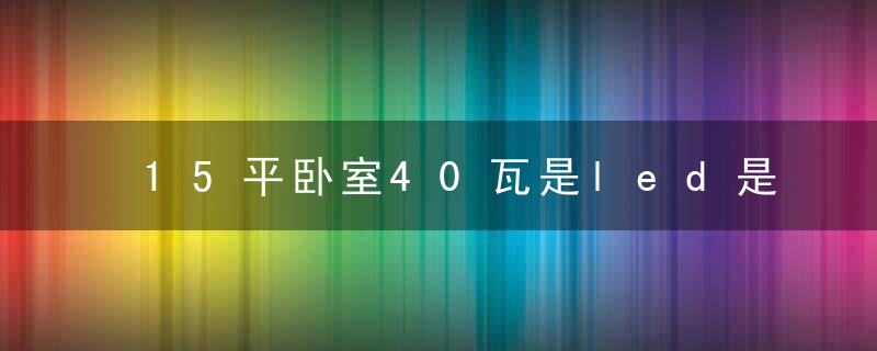 15平卧室40瓦是led是否太大