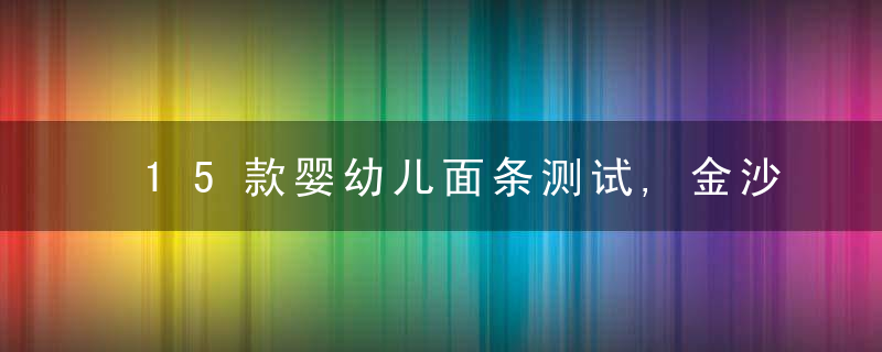 15款婴幼儿面条测试,金沙河不适合婴幼儿长期食用；合