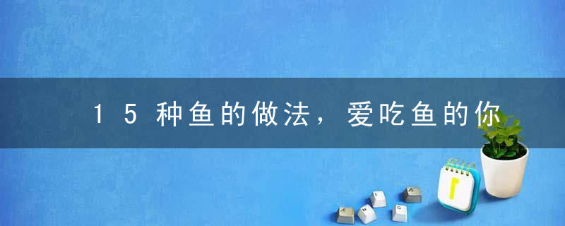 15种鱼的做法，爱吃鱼的你快收藏吧！