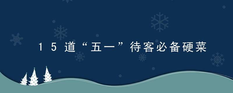 15道“五一”待客必备硬菜，菜品丰富，随意选做，适合10人左右哦