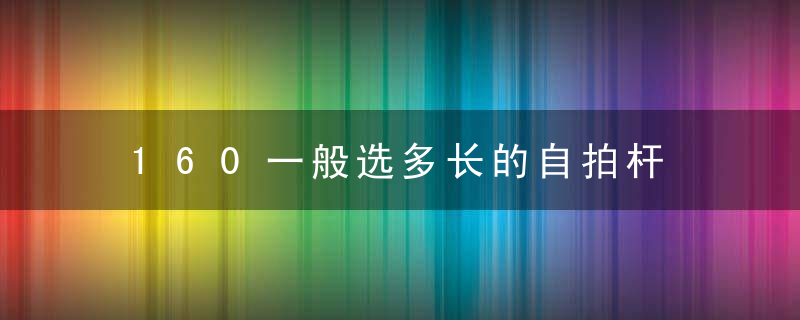 160一般选多长的自拍杆