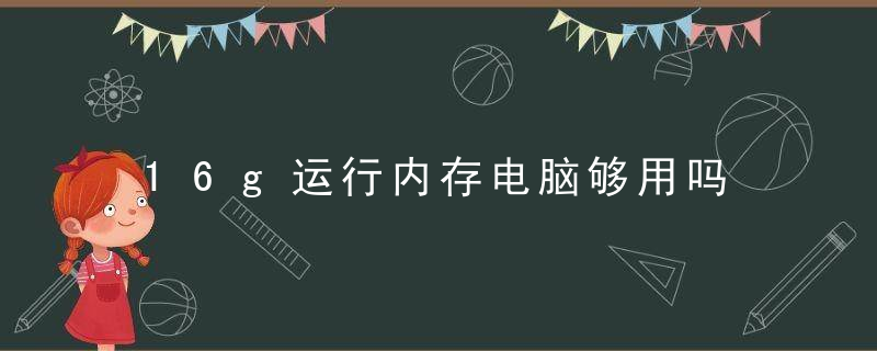 16g运行内存电脑够用吗