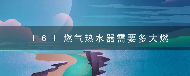 16l燃气热水器需要多大燃气表