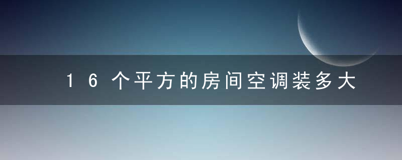 16个平方的房间空调装多大的好?