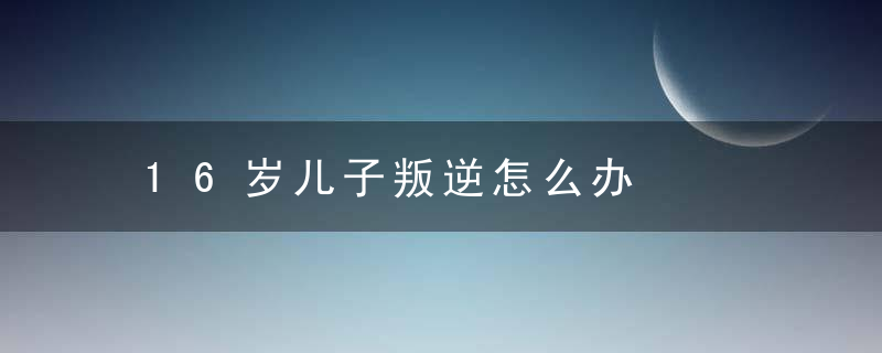 16岁儿子叛逆怎么办