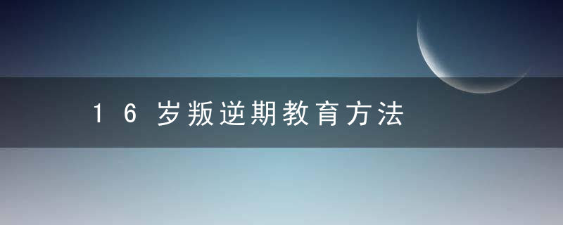 16岁叛逆期教育方法