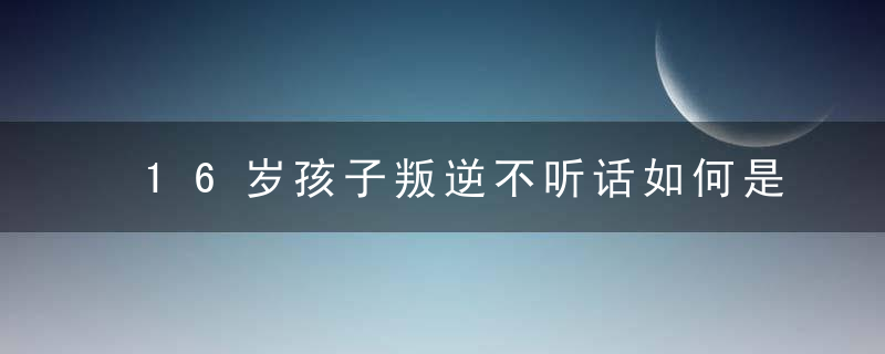 16岁孩子叛逆不听话如何是好 16岁孩子叛逆不听话怎么办