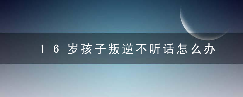 16岁孩子叛逆不听话怎么办