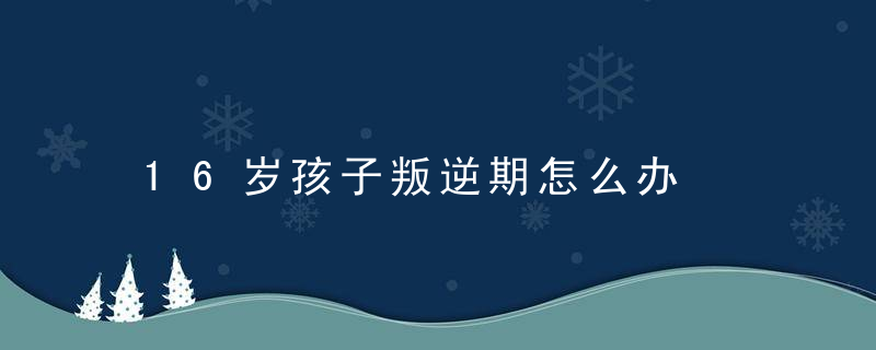 16岁孩子叛逆期怎么办