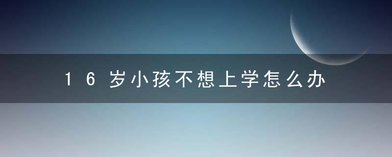 16岁小孩不想上学怎么办