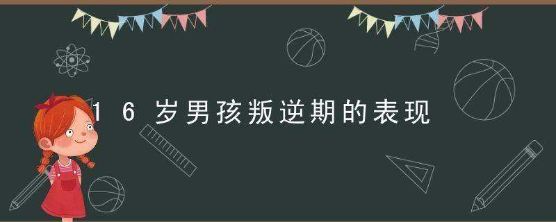 16岁男孩叛逆期的表现