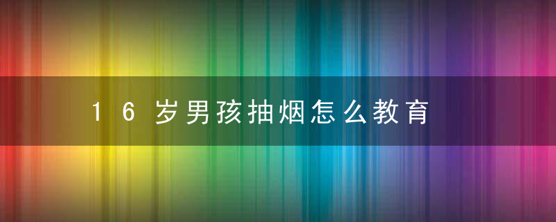 16岁男孩抽烟怎么教育