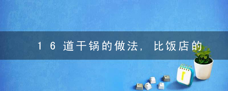 16道干锅的做法,比饭店的还香!简单又下饭