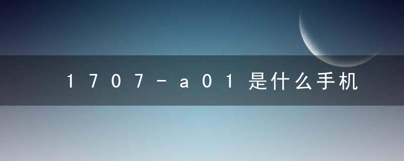 1707-a01是什么手机型号