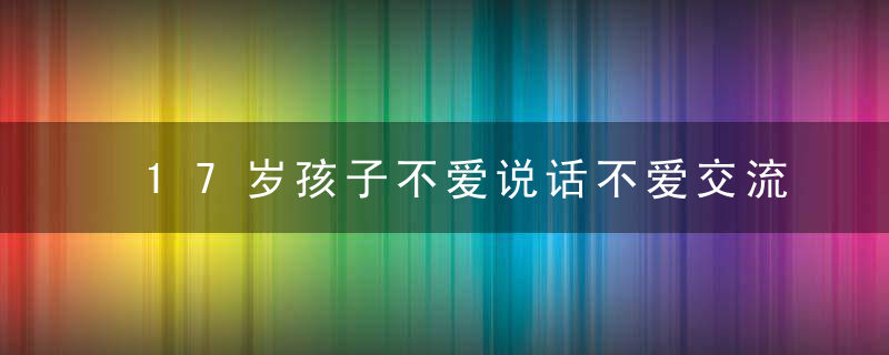 17岁孩子不爱说话不爱交流怎么办