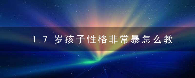 17岁孩子性格非常暴怎么教育 17岁孩子性格非常暴如何教育