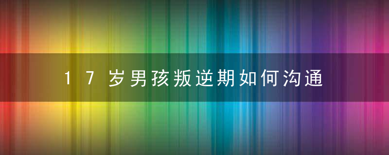 17岁男孩叛逆期如何沟通