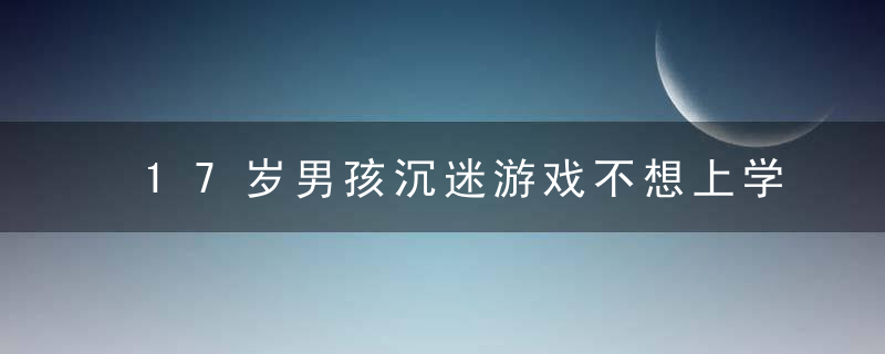 17岁男孩沉迷游戏不想上学