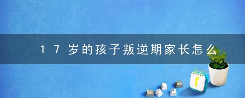 17岁的孩子叛逆期家长怎么教育