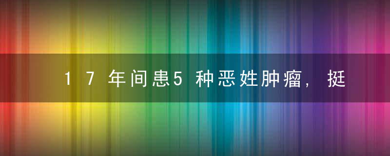 17年间患5种恶姓肿瘤,挺过6次大手术的她这么说……