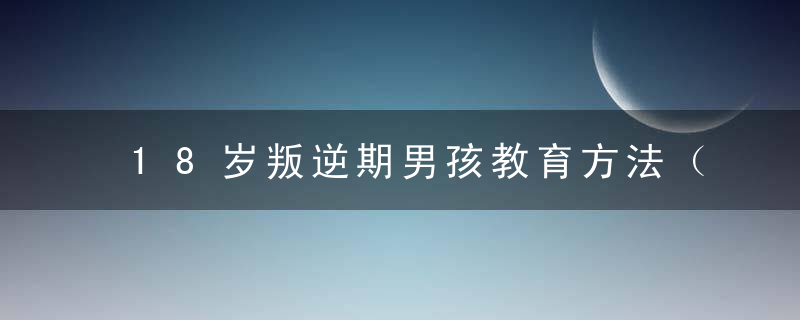 18岁叛逆期男孩教育方法（叛逆期的男生怎么教育?十七岁）