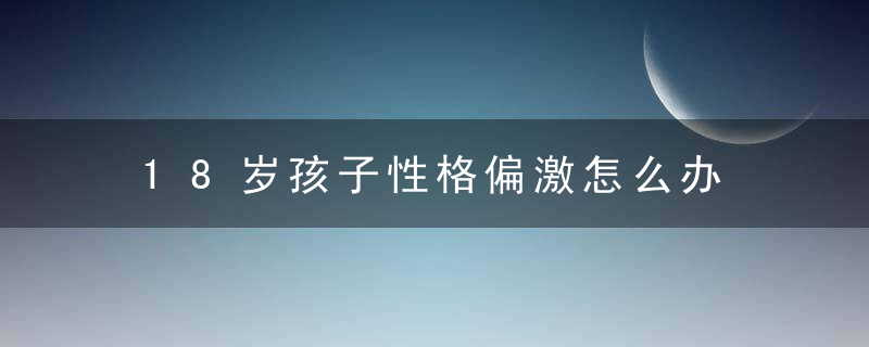 18岁孩子性格偏激怎么办