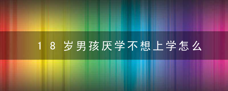 18岁男孩厌学不想上学怎么办