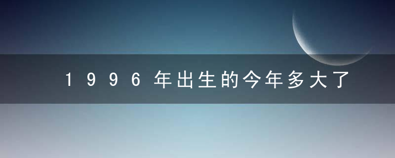 1996年出生的今年多大了，1996年属什么生肖