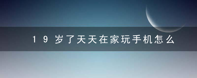 19岁了天天在家玩手机怎么办 19岁了天天在家玩手机如何处理