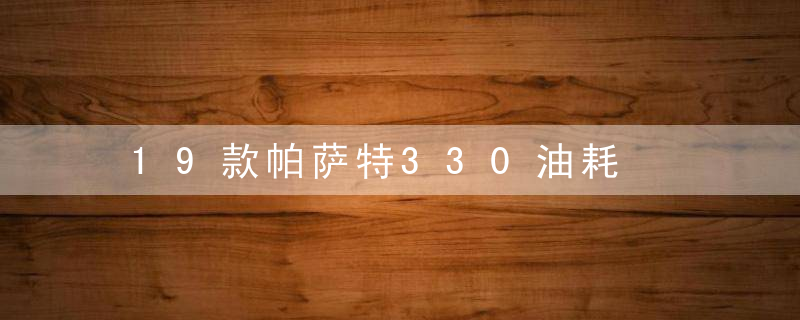 19款帕萨特330油耗