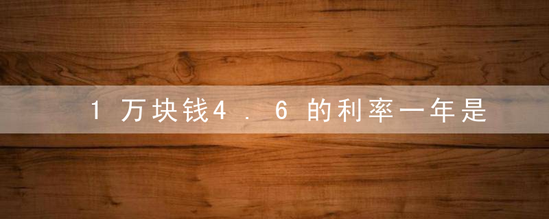 1万块钱4.6的利率一年是多少钱呢（230000存6年4.6是多少利息）