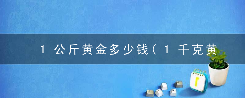 1公斤黄金多少钱(1千克黄金多少钱?)