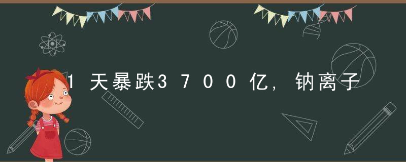1天暴跌3700亿,钠离子电池横空出世,锂电池要凉