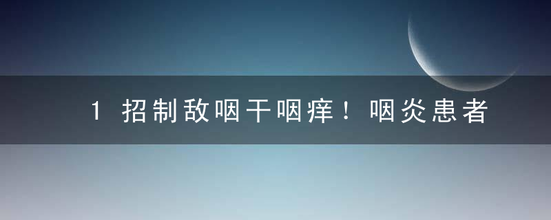 1招制敌咽干咽痒！咽炎患者的福利来了！