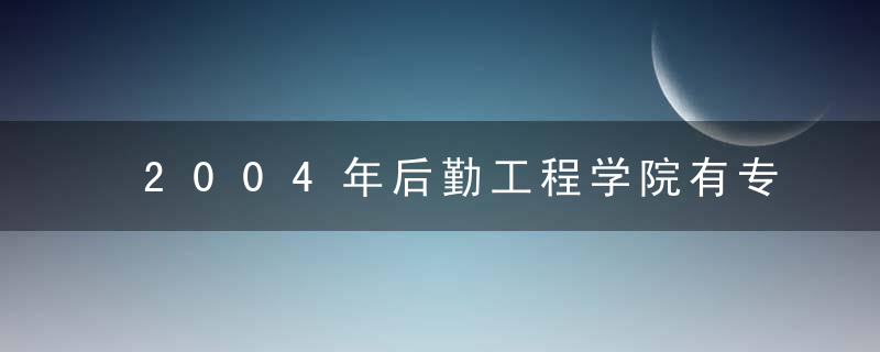 2004年后勤工程学院有专科吗