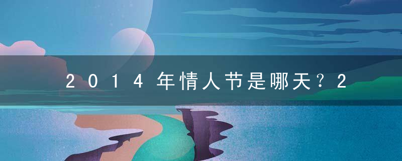 2014年情人节是哪天？2014年情人节和元宵节是同一天吗？