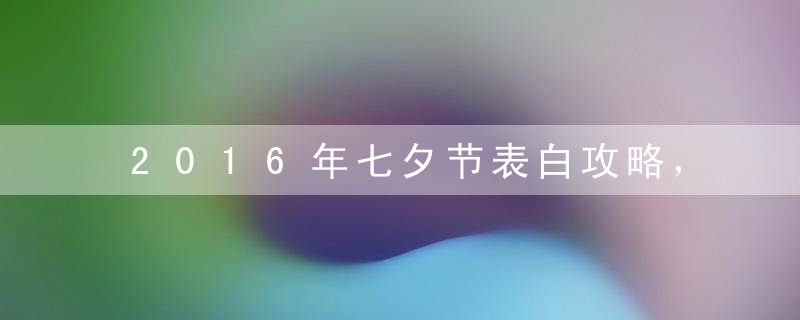 2016年七夕节表白攻略，不看就注孤了！