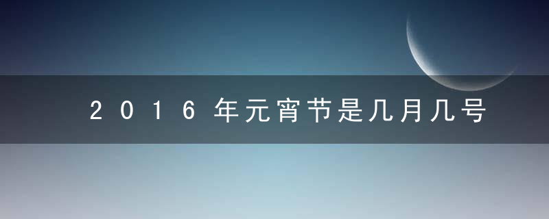 2016年元宵节是几月几号，元宵节是哪天