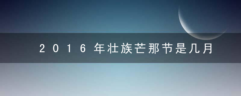 2016年壮族芒那节是几月几号？