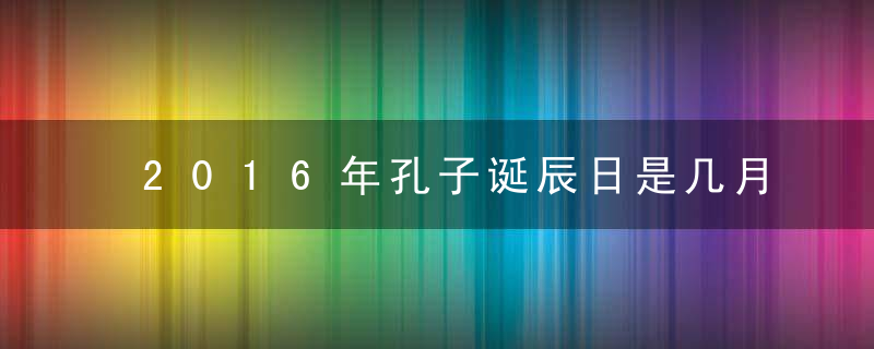 2016年孔子诞辰日是几月几号，孔子诞辰是哪天