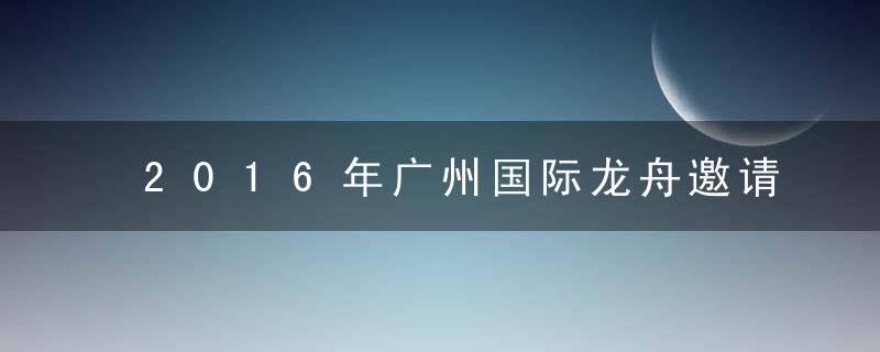 2016年广州国际龙舟邀请赛时间与安排