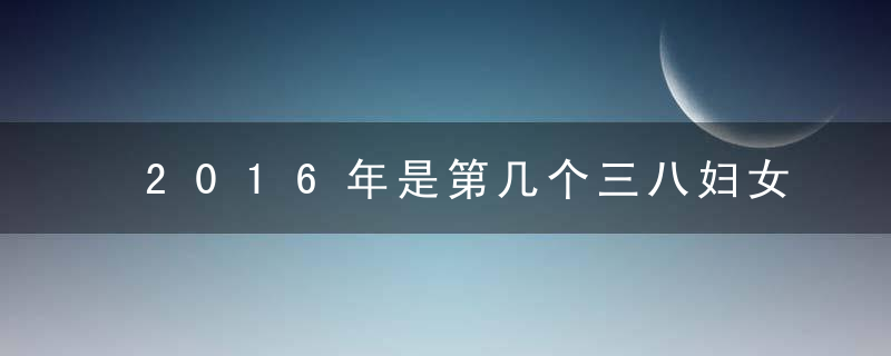 2016年是第几个三八妇女节：93个