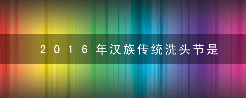 2016年汉族传统洗头节是哪一天？