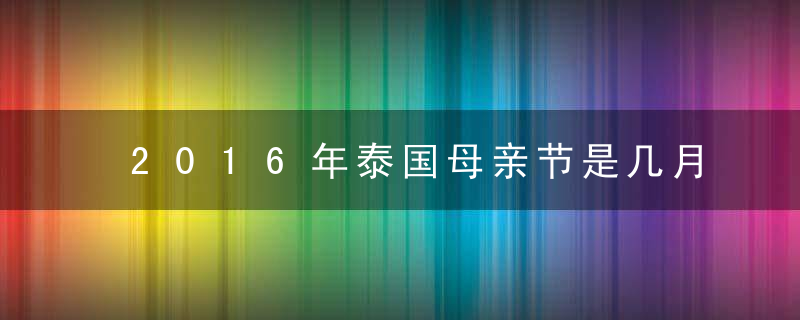 2016年泰国母亲节是几月几号，哪一天